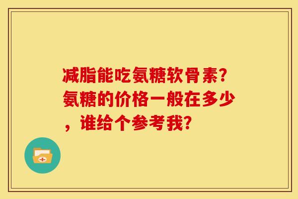 减脂能吃氨糖软骨素？氨糖的价格一般在多少，谁给个参考我？