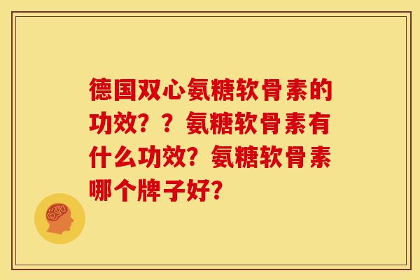 德国双心氨糖软骨素的功效？？氨糖软骨素有什么功效？氨糖软骨素哪个牌子好？