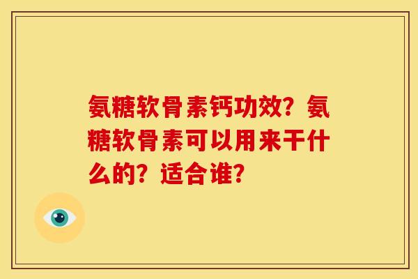 氨糖软骨素钙功效？氨糖软骨素可以用来干什么的？适合谁？