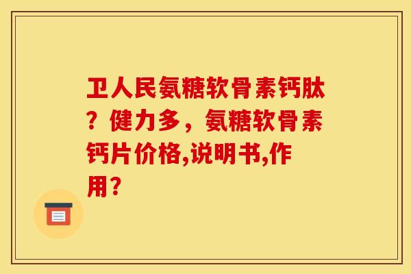 卫人民氨糖软骨素钙肽？健力多，氨糖软骨素钙片价格,说明书,作用？