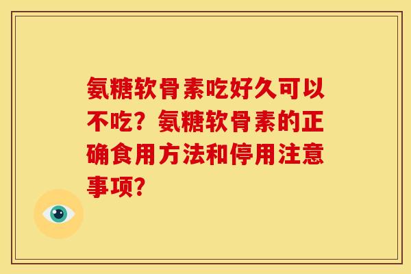 氨糖软骨素吃好久可以不吃？氨糖软骨素的正确食用方法和停用注意事项？