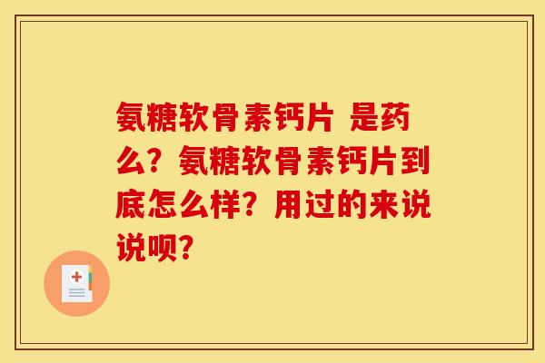 氨糖软骨素钙片 是药么？氨糖软骨素钙片到底怎么样？用过的来说说呗？