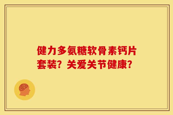 健力多氨糖软骨素钙片套装？关爱关节健康？