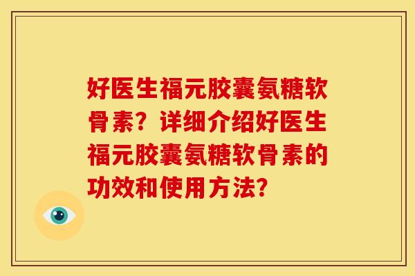 好医生福元胶囊氨糖软骨素？详细介绍好医生福元胶囊氨糖软骨素的功效和使用方法？