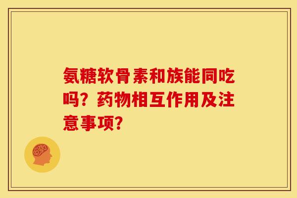 氨糖软骨素和族能同吃吗？药物相互作用及注意事项？