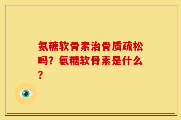 氨糖软骨素治骨质疏松吗？氨糖软骨素是什么？