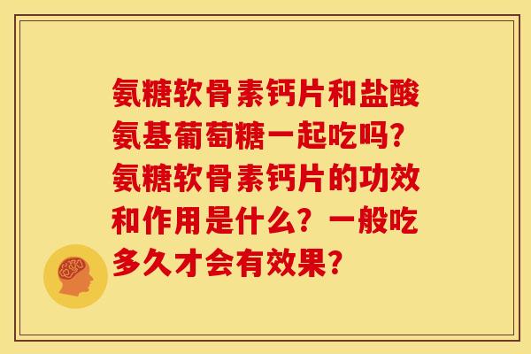 氨糖软骨素钙片和盐酸氨基葡萄糖一起吃吗？氨糖软骨素钙片的功效和作用是什么？一般吃多久才会有效果？