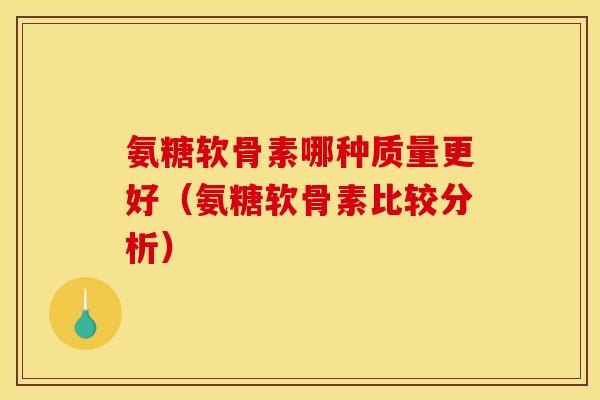氨糖软骨素哪种质量更好（氨糖软骨素比较分析）
