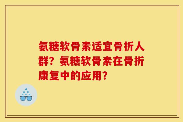 氨糖软骨素适宜骨折人群？氨糖软骨素在骨折康复中的应用？
