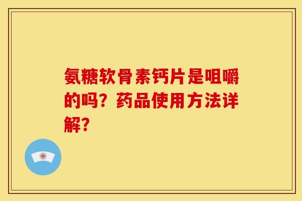 氨糖软骨素钙片是咀嚼的吗？药品使用方法详解？