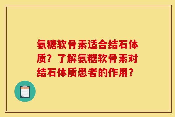 氨糖软骨素适合结石体质？了解氨糖软骨素对结石体质患者的作用？