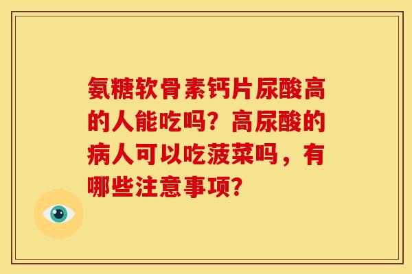 氨糖软骨素钙片尿酸高的人能吃吗？高尿酸的病人可以吃菠菜吗，有哪些注意事项？