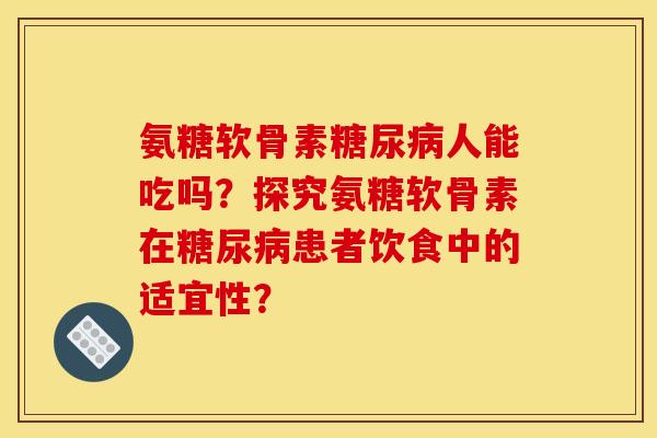 氨糖软骨素糖尿病人能吃吗？探究氨糖软骨素在糖尿病患者饮食中的适宜性？