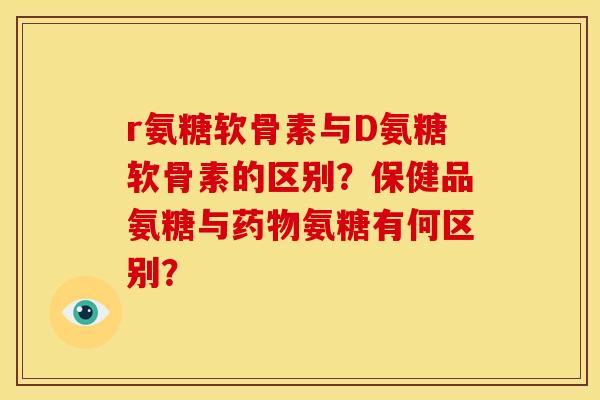 r氨糖软骨素与D氨糖软骨素的区别？保健品氨糖与药物氨糖有何区别？