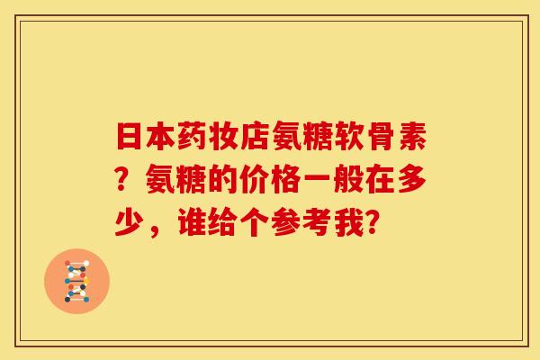 日本药妆店氨糖软骨素？氨糖的价格一般在多少，谁给个参考我？
