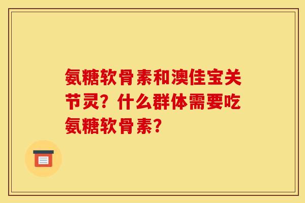 氨糖软骨素和澳佳宝关节灵？什么群体需要吃氨糖软骨素？