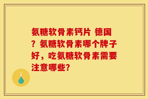 氨糖软骨素钙片 德国？氨糖软骨素哪个牌子好，吃氨糖软骨素需要注意哪些？