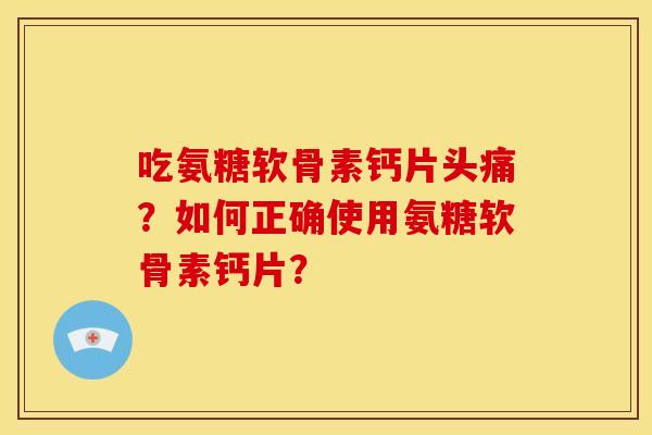 吃氨糖软骨素钙片头痛？如何正确使用氨糖软骨素钙片？