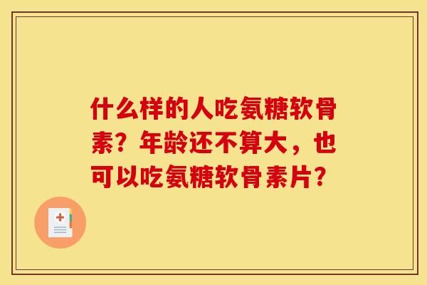 什么样的人吃氨糖软骨素？年龄还不算大，也可以吃氨糖软骨素片？