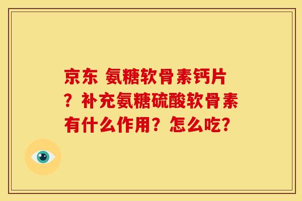 京东 氨糖软骨素钙片？补充氨糖硫酸软骨素有什么作用？怎么吃？