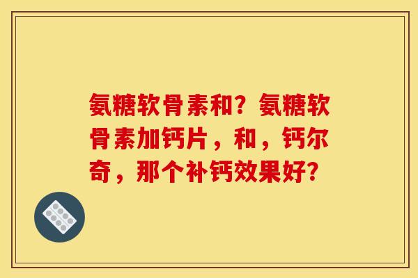 氨糖软骨素和？氨糖软骨素加钙片，和，钙尔奇，那个补钙效果好？