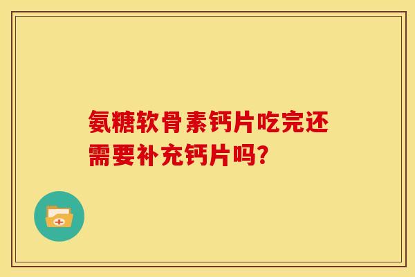氨糖软骨素钙片吃完还需要补充钙片吗？