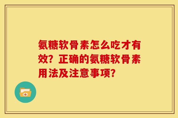 氨糖软骨素怎么吃才有效？正确的氨糖软骨素用法及注意事项？
