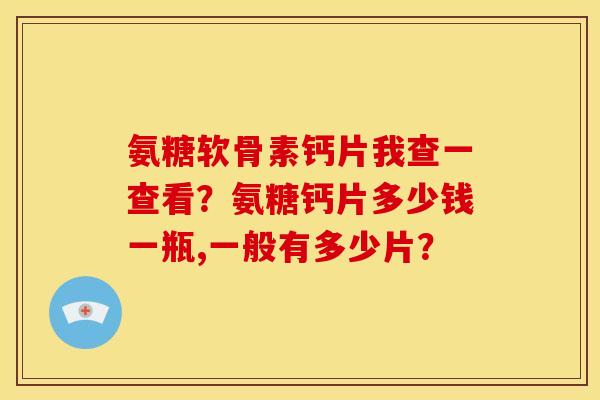 氨糖软骨素钙片我查一查看？氨糖钙片多少钱一瓶,一般有多少片？