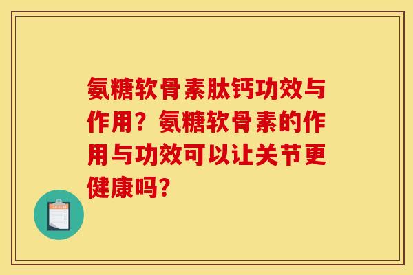 氨糖软骨素肽钙功效与作用？氨糖软骨素的作用与功效可以让关节更健康吗？