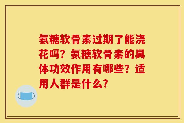 氨糖软骨素过期了能浇花吗？氨糖软骨素的具体功效作用有哪些？适用人群是什么？