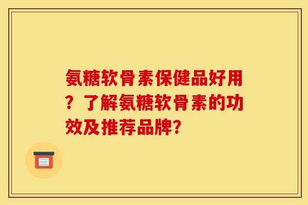 氨糖软骨素保健品好用？了解氨糖软骨素的功效及推荐品牌？