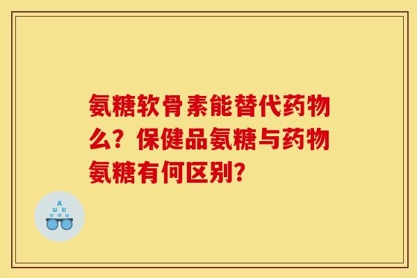 氨糖软骨素能替代药物么？保健品氨糖与药物氨糖有何区别？