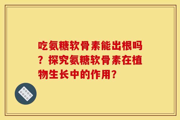 吃氨糖软骨素能出根吗？探究氨糖软骨素在植物生长中的作用？