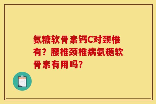 氨糖软骨素钙C对颈椎有？腰椎颈椎病氨糖软骨素有用吗？