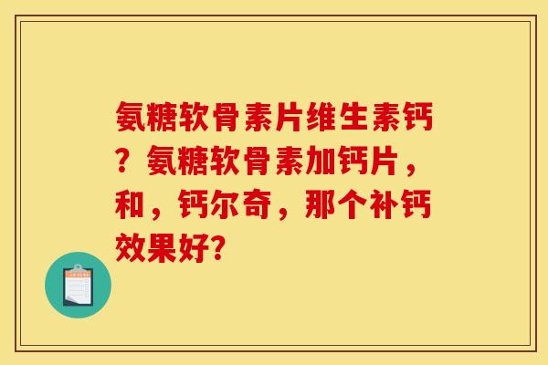 氨糖软骨素片维生素钙？氨糖软骨素加钙片，和，钙尔奇，那个补钙效果好？