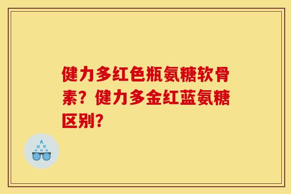 健力多红色瓶氨糖软骨素？健力多金红蓝氨糖区别？