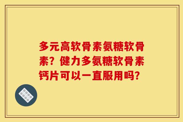 多元高软骨素氨糖软骨素？健力多氨糖软骨素钙片可以一直服用吗？