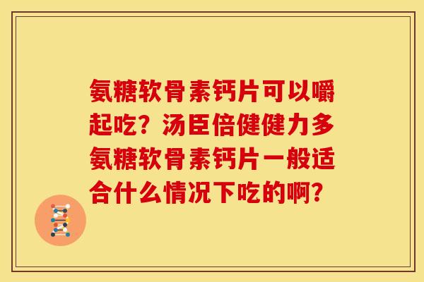 氨糖软骨素钙片可以嚼起吃？汤臣倍健健力多氨糖软骨素钙片一般适合什么情况下吃的啊？