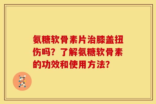 氨糖软骨素片治膝盖扭伤吗？了解氨糖软骨素的功效和使用方法？