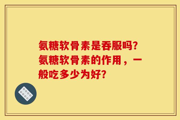 氨糖软骨素是吞服吗？氨糖软骨素的作用，一般吃多少为好？