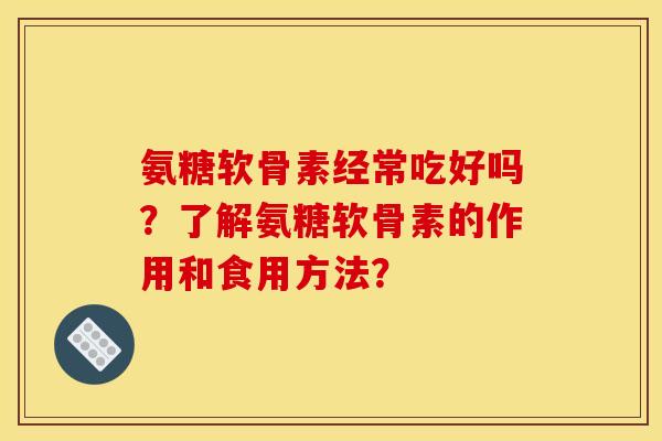 氨糖软骨素经常吃好吗？了解氨糖软骨素的作用和食用方法？