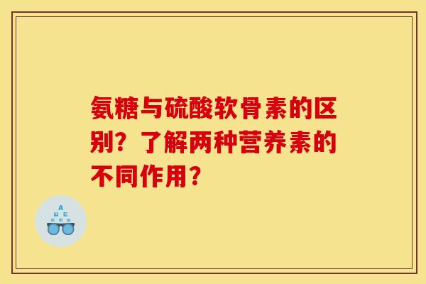 氨糖与硫酸软骨素的区别？了解两种营养素的不同作用？