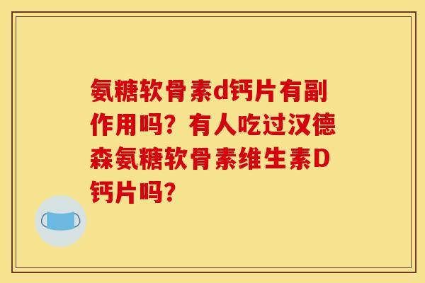氨糖软骨素d钙片有副作用吗？有人吃过汉德森氨糖软骨素维生素D钙片吗？