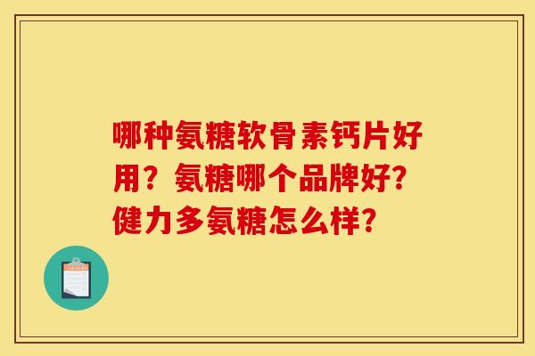 哪种氨糖软骨素钙片好用？氨糖哪个品牌好？健力多氨糖怎么样？