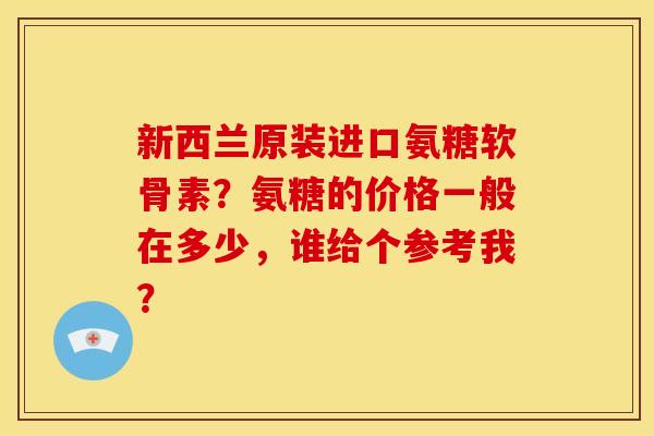 新西兰原装进口氨糖软骨素？氨糖的价格一般在多少，谁给个参考我？