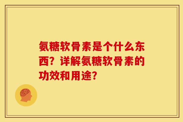 氨糖软骨素是个什么东西？详解氨糖软骨素的功效和用途？