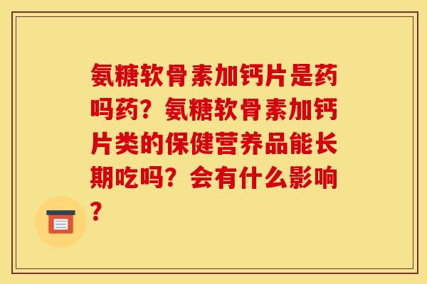 氨糖软骨素加钙片是药吗药？氨糖软骨素加钙片类的保健营养品能长期吃吗？会有什么影响？