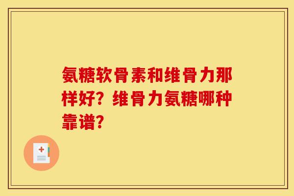 氨糖软骨素和维骨力那样好？维骨力氨糖哪种靠谱？