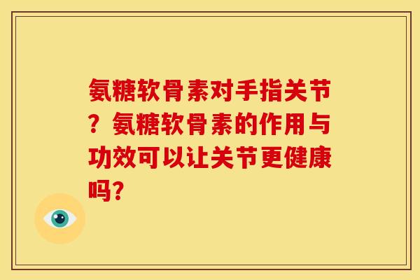 氨糖软骨素对手指关节？氨糖软骨素的作用与功效可以让关节更健康吗？