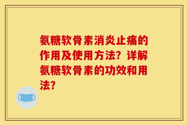 氨糖软骨素消炎止痛的作用及使用方法？详解氨糖软骨素的功效和用法？